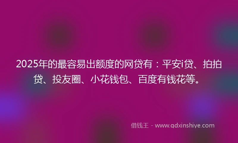 2025年的最容易出额度的网贷有：平安i贷、拍拍贷、投友圈、小花钱包、百度有钱花等。