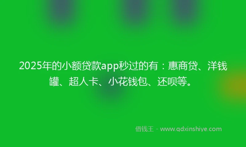 2025年的小额贷款app秒过的有：惠商贷、洋钱罐、超人卡、小花钱包、还呗等。