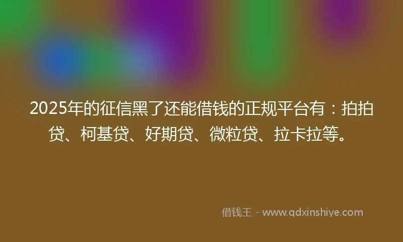 2025年的征信黑了还能借钱的正规平台有：拍拍贷、柯基贷、好期贷、微粒贷、拉卡拉等。