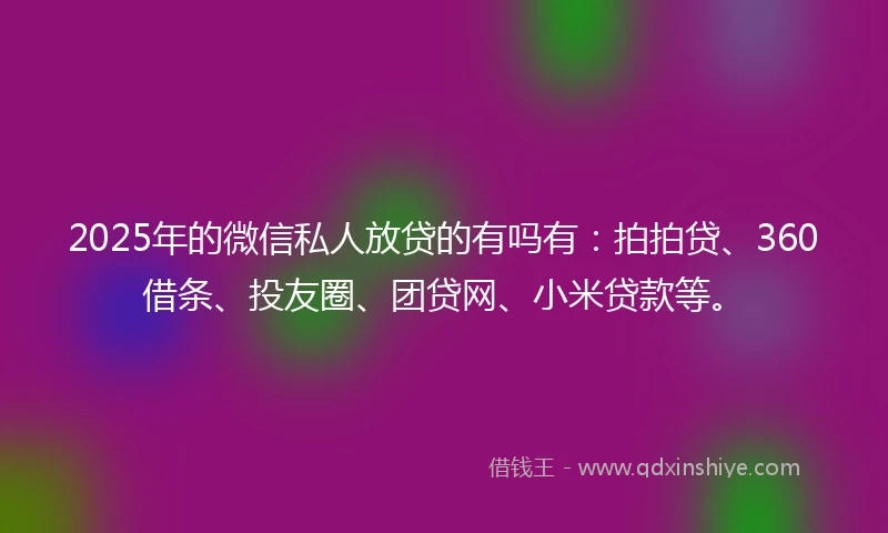 2025年的微信私人放贷的有吗有：拍拍贷、360借条、投友圈、团贷网、小米贷款等。