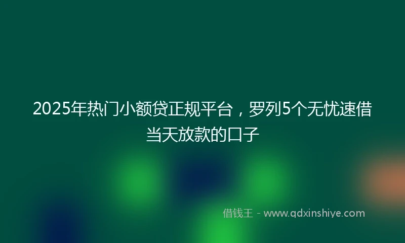 2025年热门小额贷正规平台，罗列5个无忧速借当天放款的口子