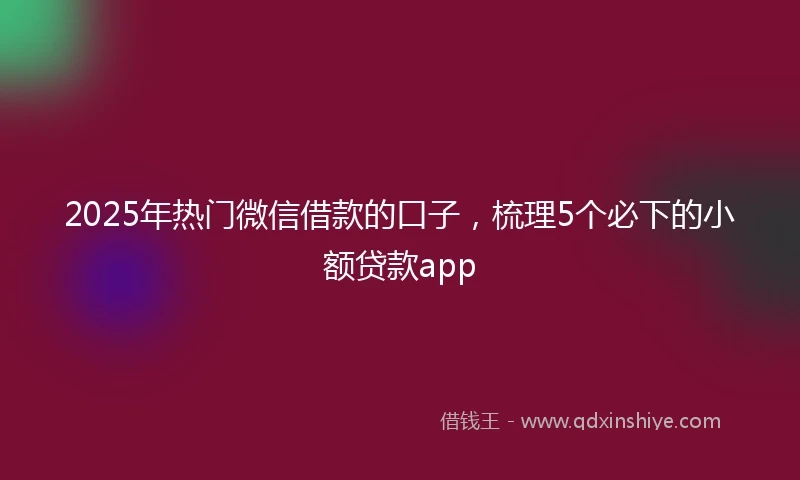 2025年热门微信借款的口子，梳理5个必下的小额贷款app