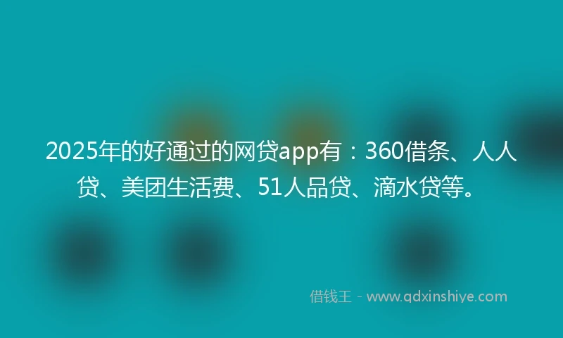 2025年的好通过的网贷app有：360借条、人人贷、美团生活费、51人品贷、滴水贷等。