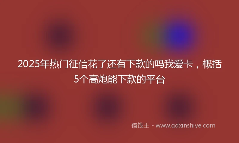 2025年热门征信花了还有下款的吗我爱卡，概括5个高炮能下款的平台
