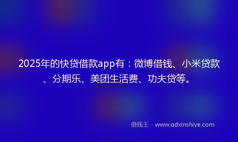 2025年的快贷借款app有：微博借钱、小米贷款、分期乐、美团生活费、功夫贷等。