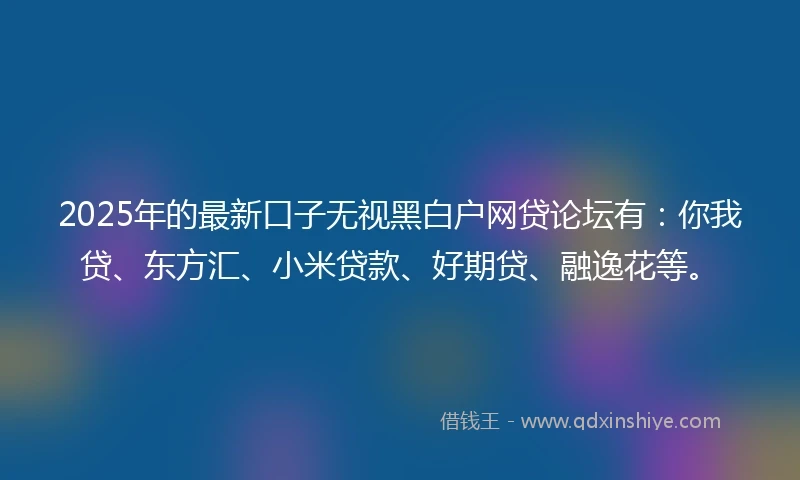 2025年的最新口子无视黑白户网贷论坛有：你我贷、东方汇、小米贷款、好期贷、融逸花等。