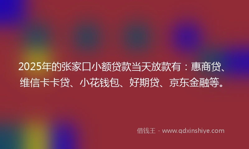 2025年的张家口小额贷款当天放款有：惠商贷、维信卡卡贷、小花钱包、好期贷、京东金融等。