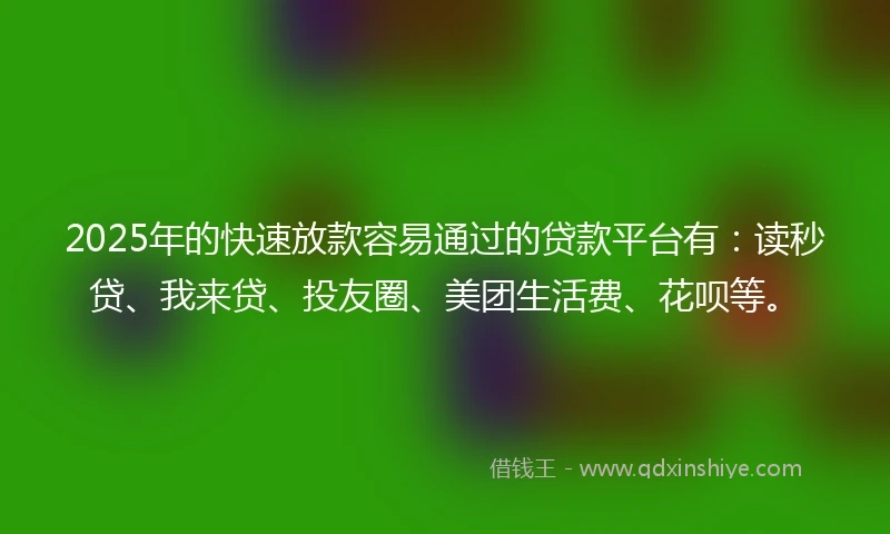 2025年的快速放款容易通过的贷款平台有：读秒贷、我来贷、投友圈、美团生活费、花呗等。