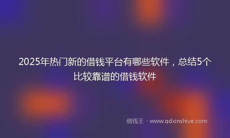 2025年热门新的借钱平台有哪些软件，总结5个比较靠谱的借钱软件