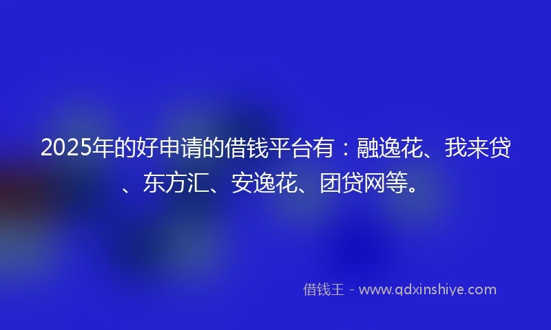 2025年的好申请的借钱平台有：融逸花、我来贷、东方汇、安逸花、团贷网等。