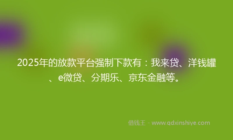 2025年的放款平台强制下款有：我来贷、洋钱罐、e微贷、分期乐、京东金融等。