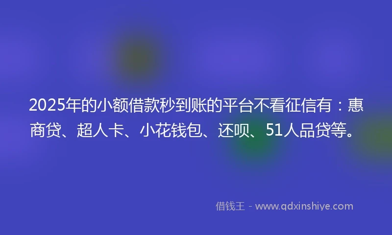 2025年的小额借款秒到账的平台不看征信有：惠商贷、超人卡、小花钱包、还呗、51人品贷等。