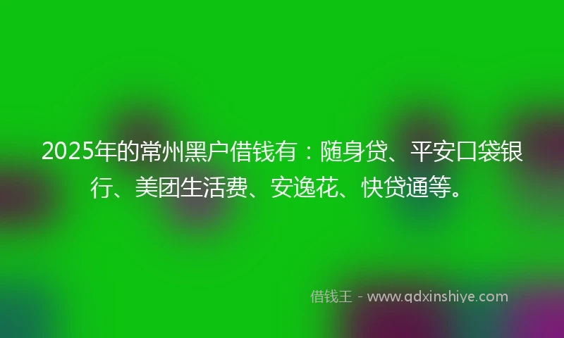 2025年的常州黑户借钱有：随身贷、平安口袋银行、美团生活费、安逸花、快贷通等。