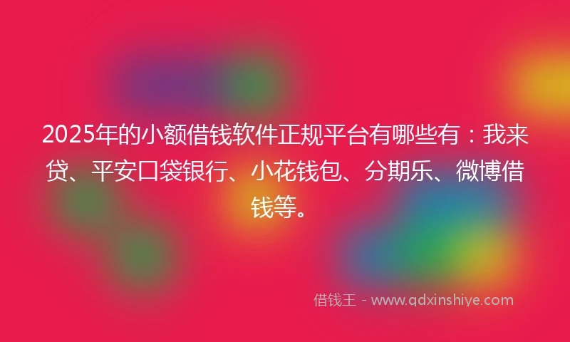 2025年的小额借钱软件正规平台有哪些有：我来贷、平安口袋银行、小花钱包、分期乐、微博借钱等。