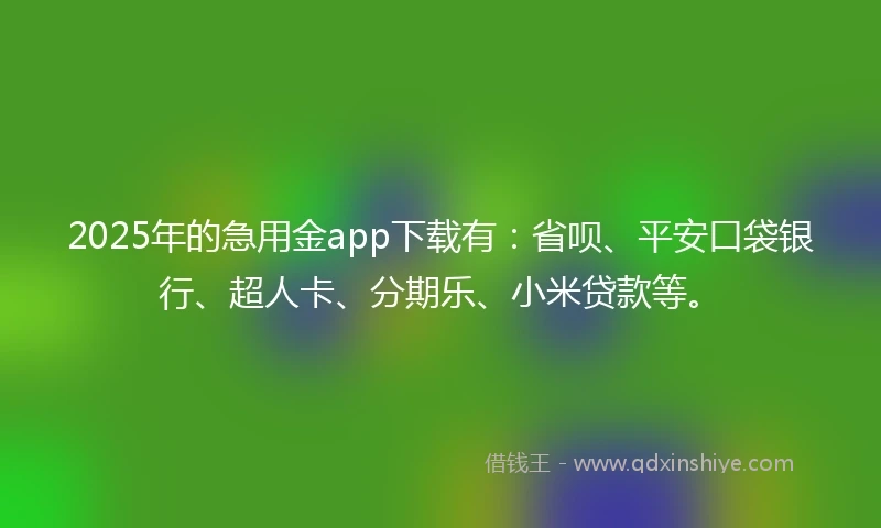2025年的急用金app下载有：省呗、平安口袋银行、超人卡、分期乐、小米贷款等。
