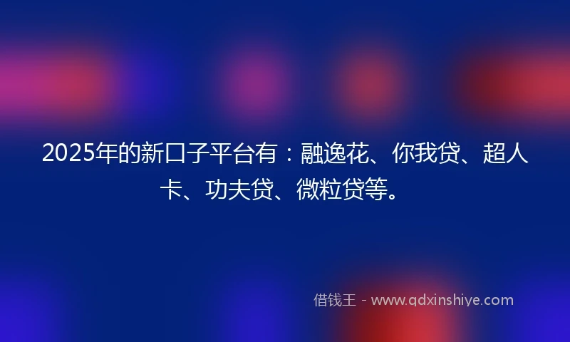 2025年的新口子平台有：融逸花、你我贷、超人卡、功夫贷、微粒贷等。