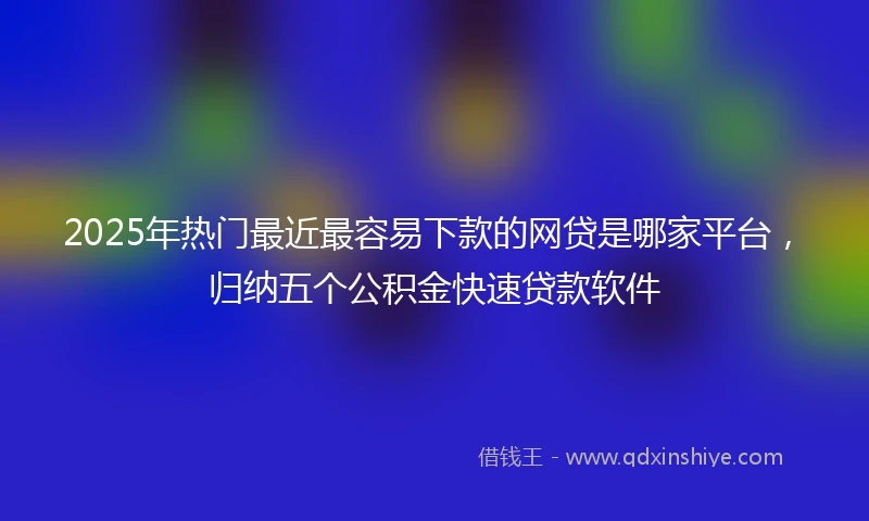 2025年热门最近最容易下款的网贷是哪家平台，归纳五个公积金快速贷款软件