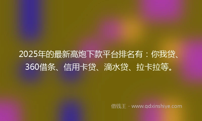 2025年的最新高炮下款平台排名有：你我贷、360借条、信用卡贷、滴水贷、拉卡拉等。