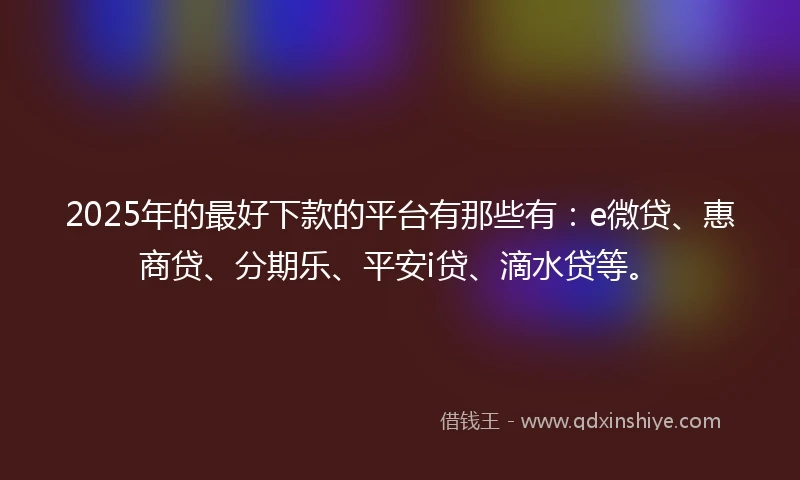 2025年的最好下款的平台有那些有：e微贷、惠商贷、分期乐、平安i贷、滴水贷等。