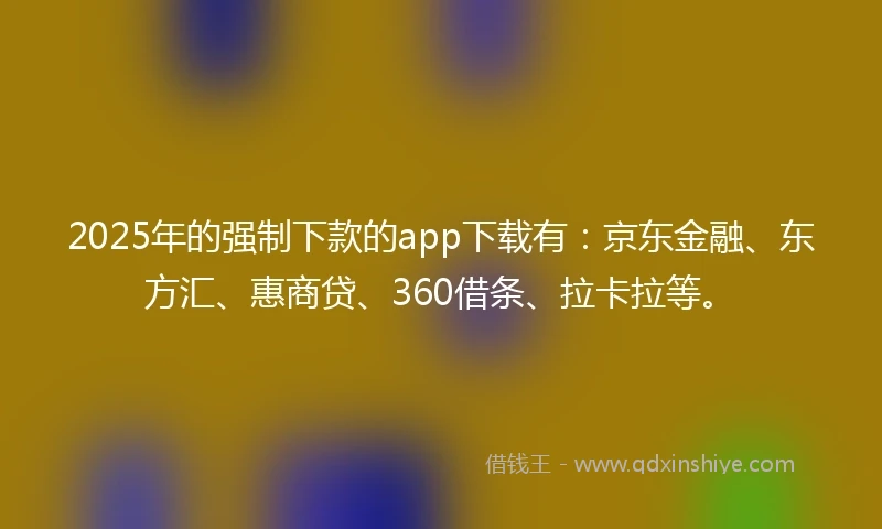 2025年的强制下款的app下载有：京东金融、东方汇、惠商贷、360借条、拉卡拉等。