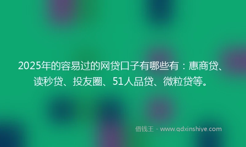 2025年的容易过的网贷口子有哪些有：惠商贷、读秒贷、投友圈、51人品贷、微粒贷等。