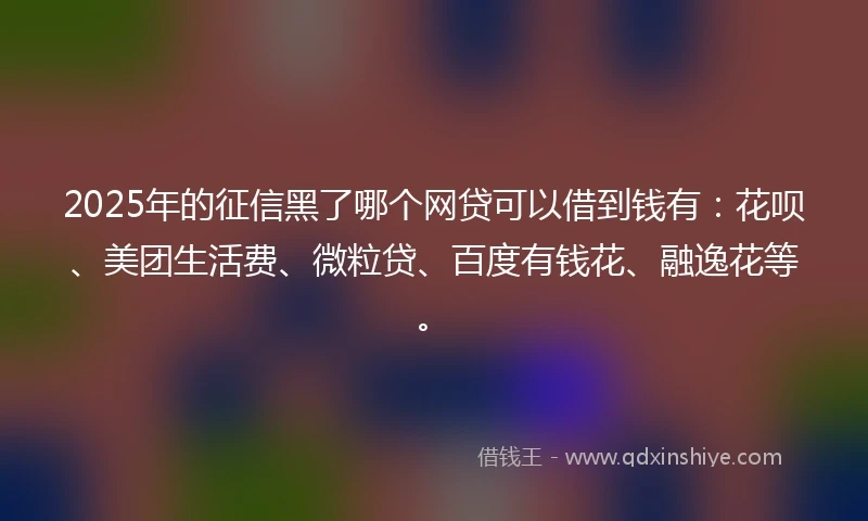 2025年的征信黑了哪个网贷可以借到钱有:花呗、美团生活费、微粒贷、百度有钱花、融逸花等。
