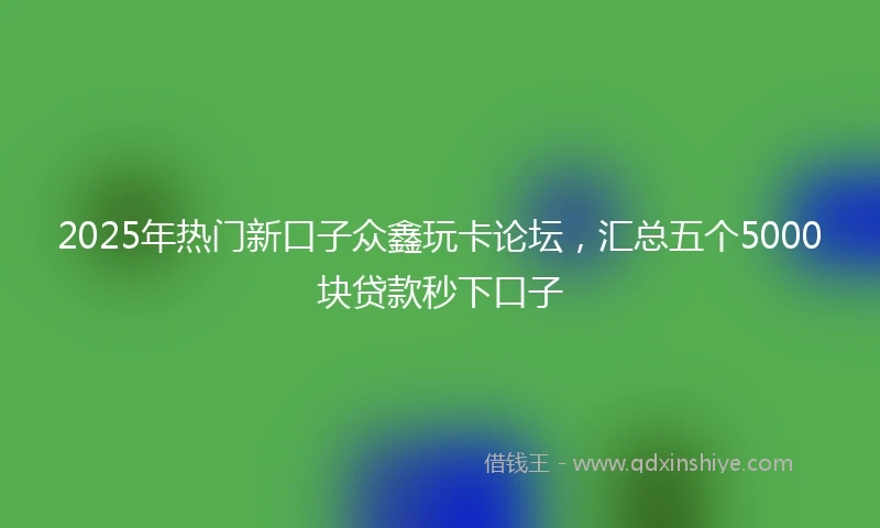 2025年热门新口子众鑫玩卡论坛，汇总五个5000块贷款秒下口子