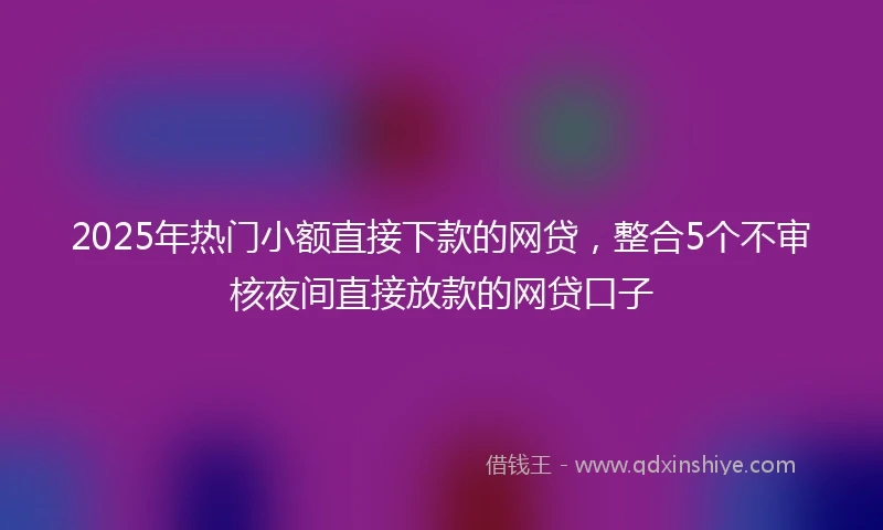 2025年热门小额直接下款的网贷，整合5个不审核夜间直接放款的网贷口子
