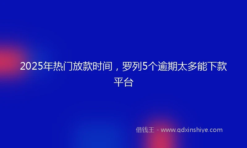 2025年热门放款时间，罗列5个逾期太多能下款平台