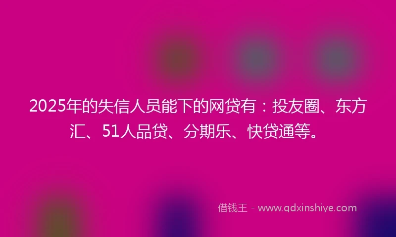 2025年的失信人员能下的网贷有：投友圈、东方汇、51人品贷、分期乐、快贷通等。