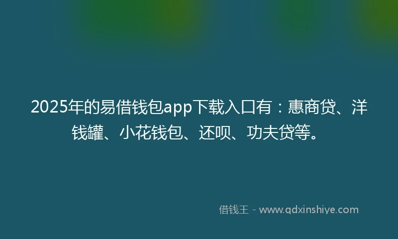 2025年的易借钱包app下载入口有：惠商贷、洋钱罐、小花钱包、还呗、功夫贷等。