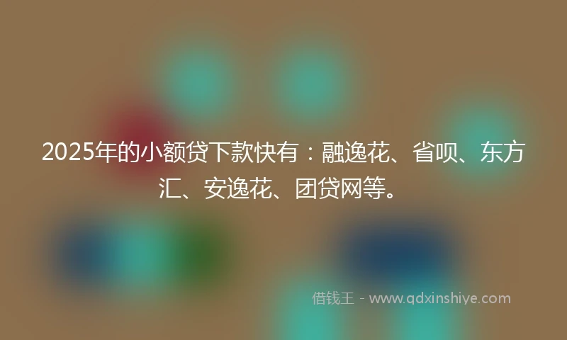 2025年的小额贷下款快有：融逸花、省呗、东方汇、安逸花、团贷网等。
