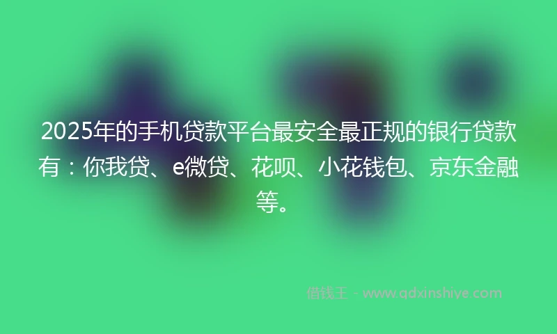 2025年的手机贷款平台最安全最正规的银行贷款有：你我贷、e微贷、花呗、小花钱包、京东金融等。