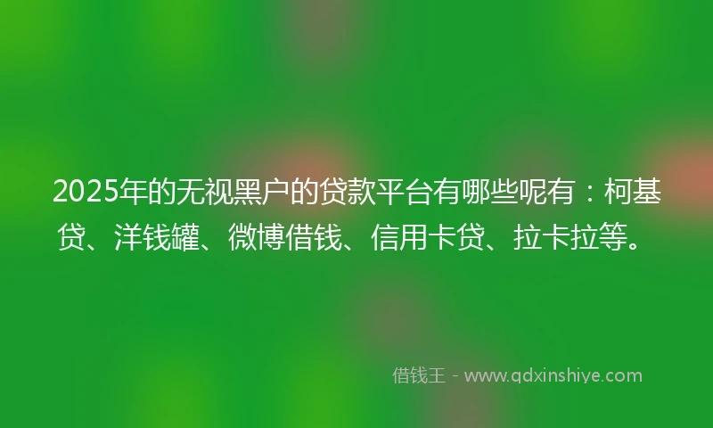 2025年的无视黑户的贷款平台有哪些呢有:柯基贷、洋钱罐、微博借钱、信用卡贷、拉卡拉等。