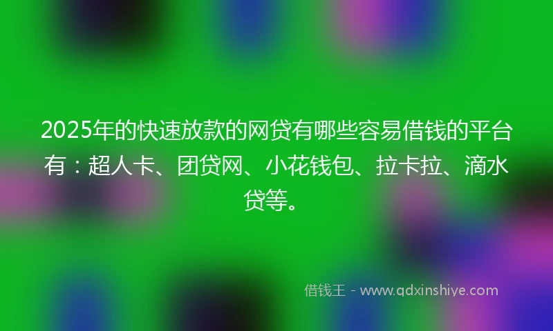 2025年的快速放款的网贷有哪些容易借钱的平台有：超人卡、团贷网、小花钱包、拉卡拉、滴水贷等。