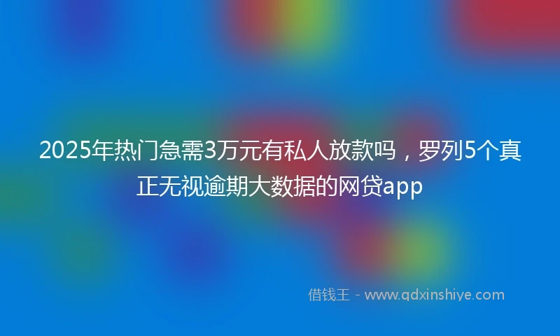 2025年热门急需3万元有私人放款吗，罗列5个真正无视逾期大数据的网贷app
