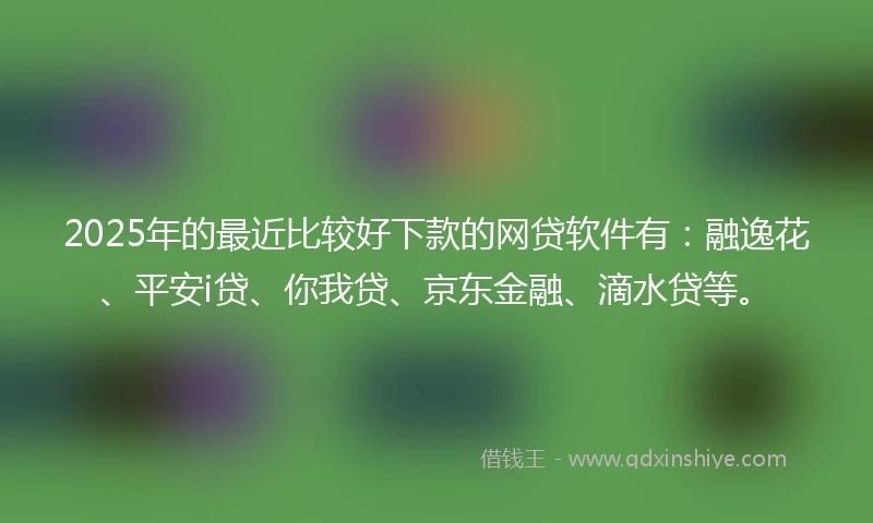 2025年的最近比较好下款的网贷软件有：融逸花、平安i贷、你我贷、京东金融、滴水贷等。