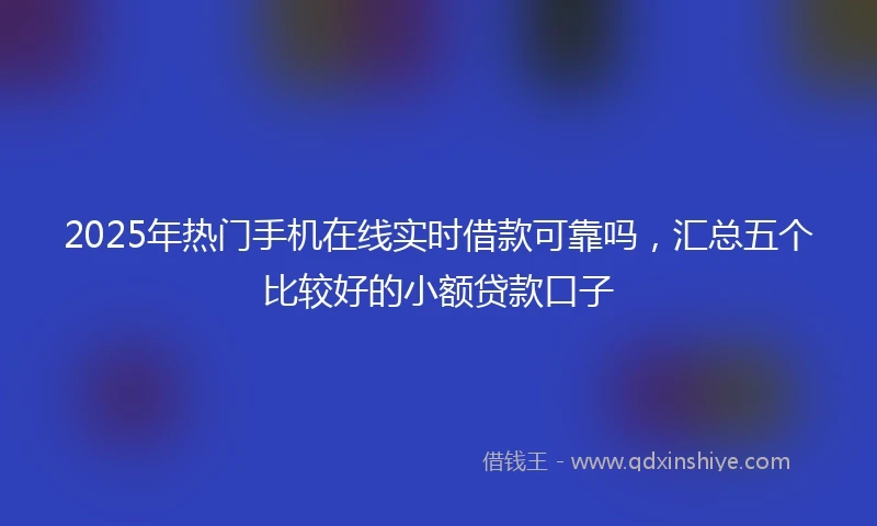 2025年热门手机在线实时借款可靠吗，汇总五个比较好的小额贷款口子