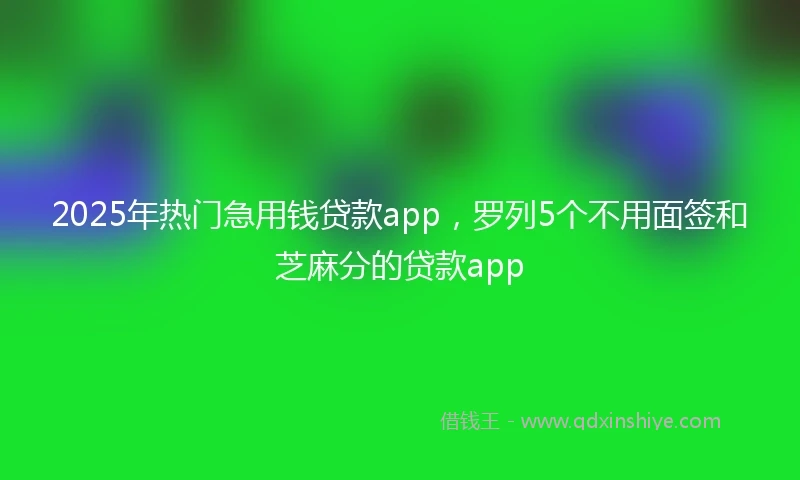 2025年热门急用钱贷款app，罗列5个不用面签和芝麻分的贷款app