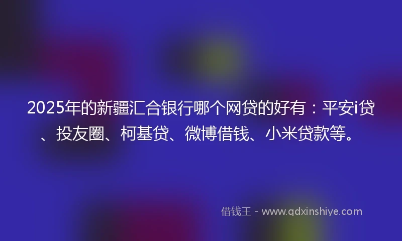 2025年的新疆汇合银行哪个网贷的好有：平安i贷、投友圈、柯基贷、微博借钱、小米贷款等。