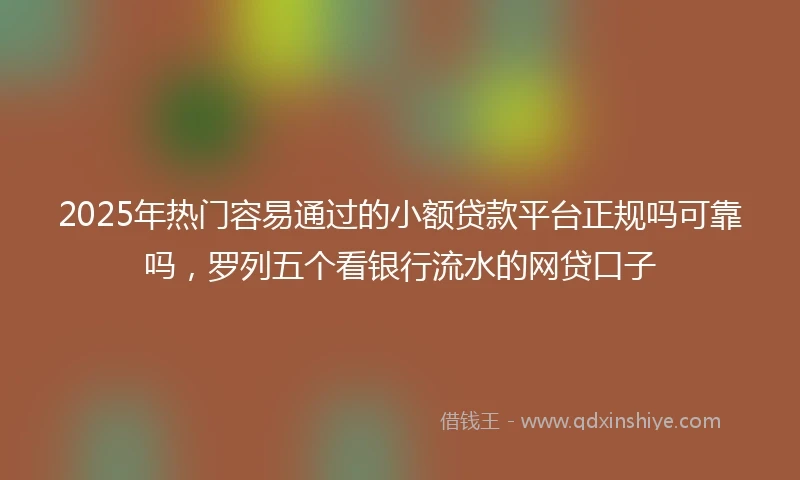 2025年热门容易通过的小额贷款平台正规吗可靠吗，罗列五个看银行流水的网贷口子