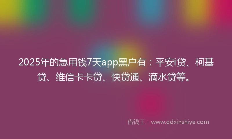 2025年的急用钱7天app黑户有:平安i贷、柯基贷、维信卡卡贷、快贷通、滴水贷等。