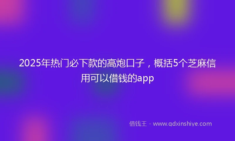 2025年热门必下款的高炮口子，概括5个芝麻信用可以借钱的app