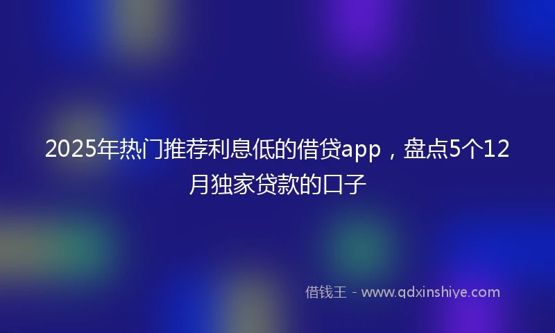 2025年热门推荐利息低的借贷app，盘点5个12月独家贷款的口子