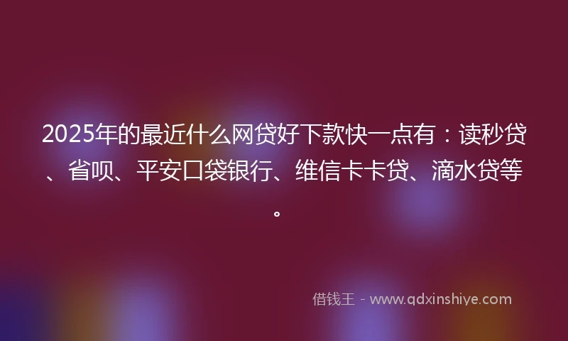2025年的最近什么网贷好下款快一点有：读秒贷、省呗、平安口袋银行、维信卡卡贷、滴水贷等。