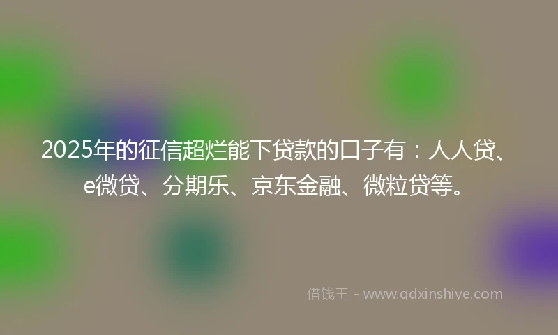2025年的征信超烂能下贷款的口子有：人人贷、e微贷、分期乐、京东金融、微粒贷等。
