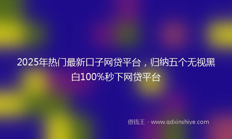 2025年热门最新口子网贷平台，归纳五个无视黑白100%秒下网贷平台