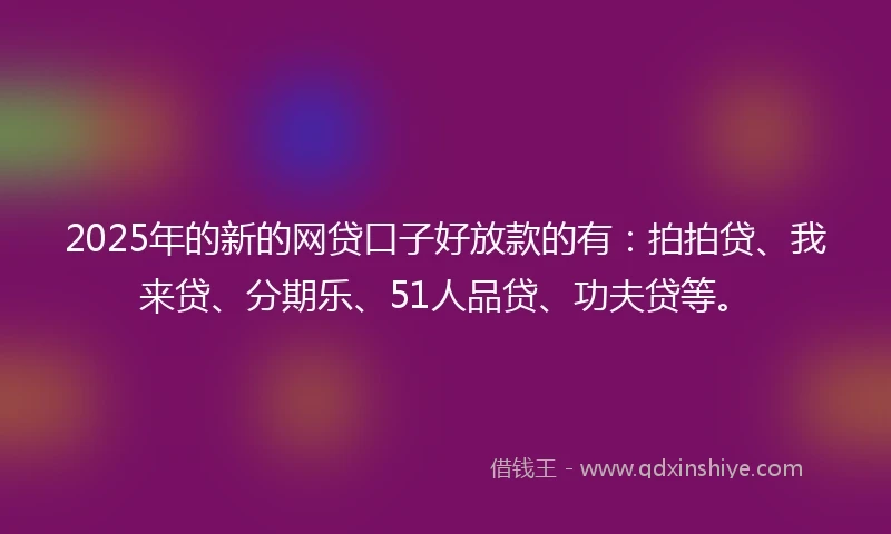 2025年的新的网贷口子好放款的有：拍拍贷、我来贷、分期乐、51人品贷、功夫贷等。