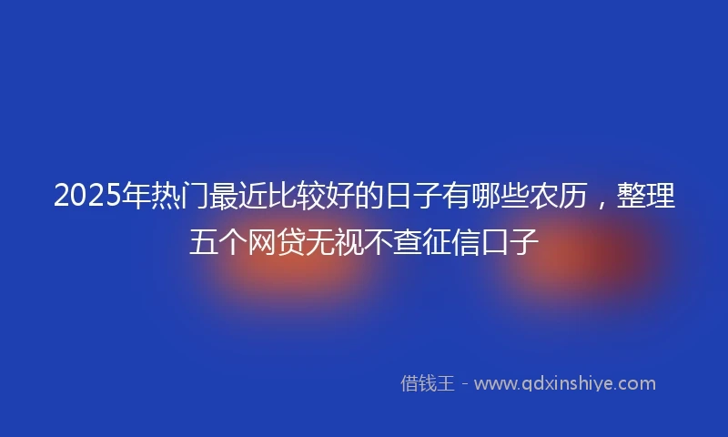 2025年热门最近比较好的日子有哪些农历，整理五个网贷无视不查征信口子