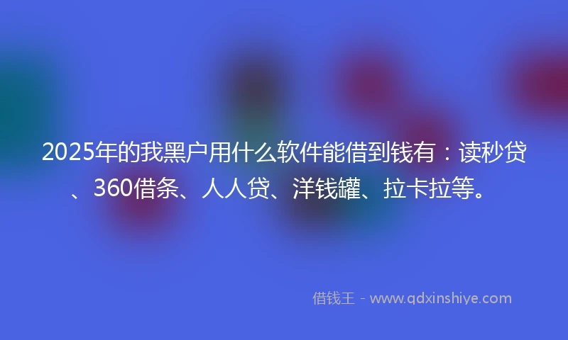 2025年的我黑户用什么软件能借到钱有：读秒贷、360借条、人人贷、洋钱罐、拉卡拉等。